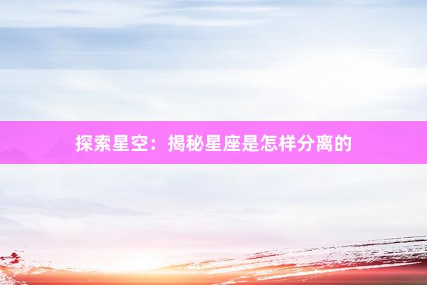 探索星空：揭秘星座是怎样分离的