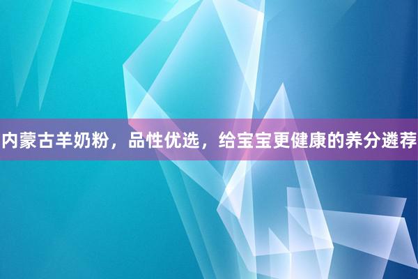 内蒙古羊奶粉，品性优选，给宝宝更健康的养分遴荐